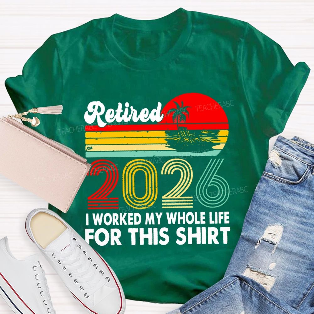 Retired 2026 I Worked My Whole Life For This Shirt