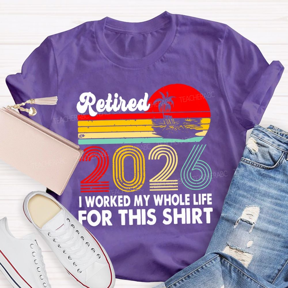 Retired 2026 I Worked My Whole Life For This Shirt