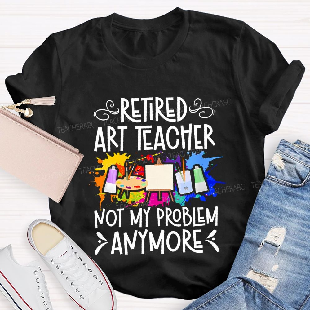 Retired Art Teacher Not My Problem Anymore Teacher T-shirt