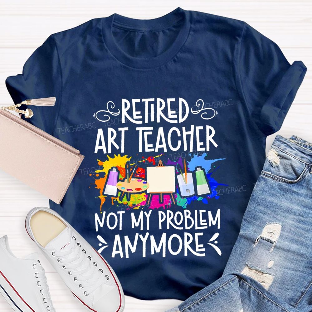Retired Art Teacher Not My Problem Anymore Teacher T-shirt
