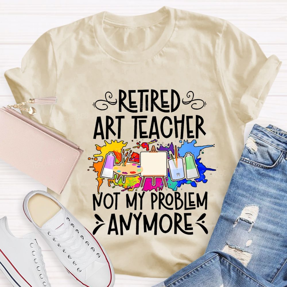 Retired Art Teacher Not My Problem Anymore Teacher T-shirt