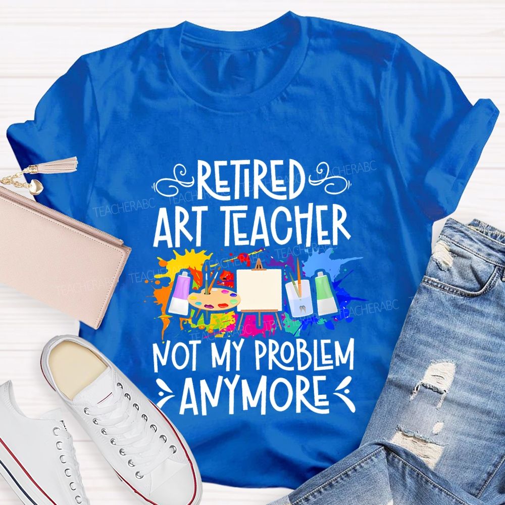 Retired Art Teacher Not My Problem Anymore Teacher T-shirt