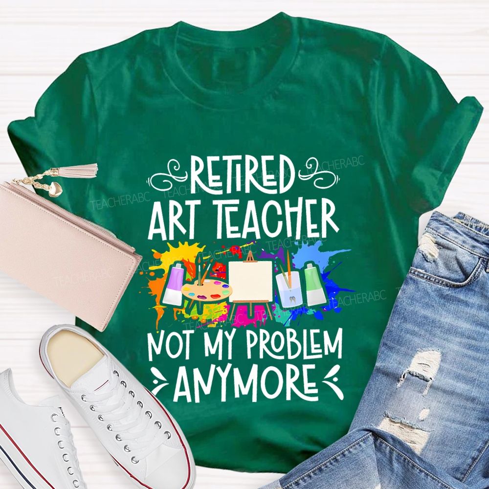 Retired Art Teacher Not My Problem Anymore Teacher T-shirt