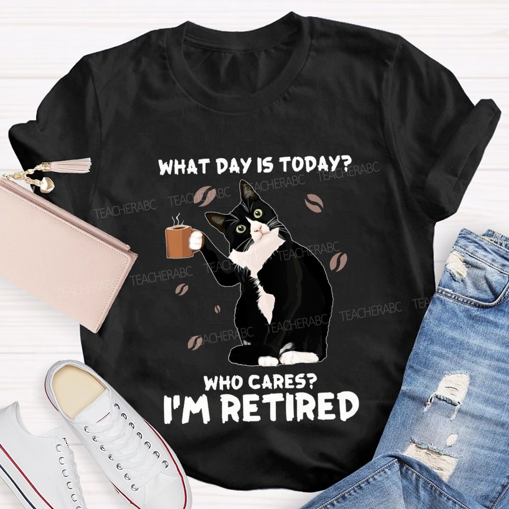 What Day Is Today Who Cares I'M Retired Teacher T-shirt