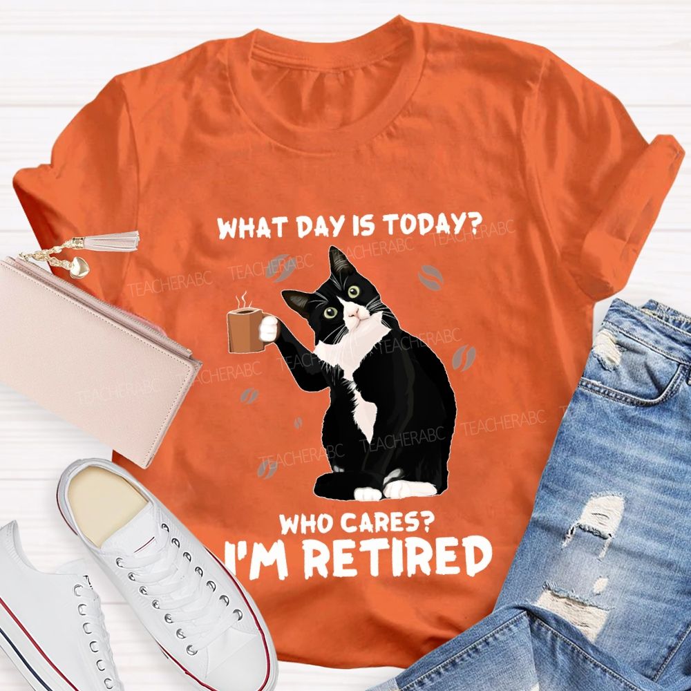 What Day Is Today Who Cares I'M Retired Teacher T-shirt