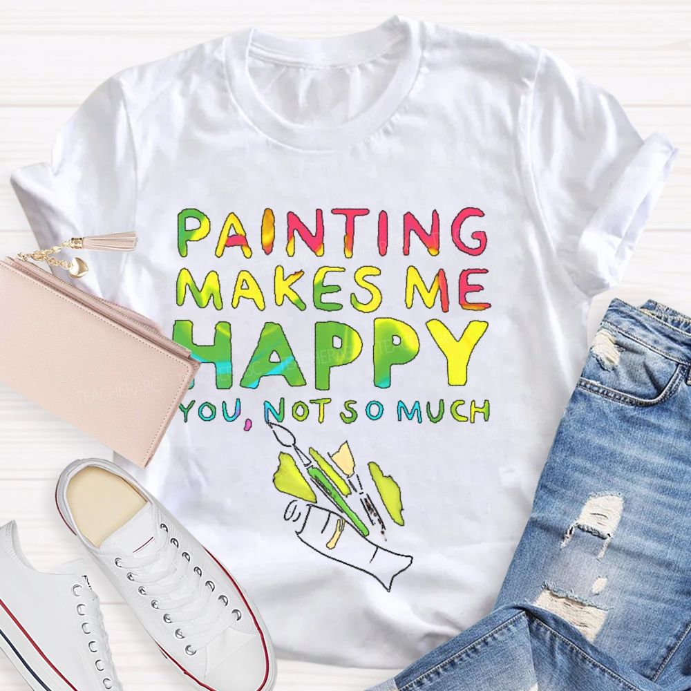 Painting Makes Me Happy You Not So Much Teacher T-shirt
