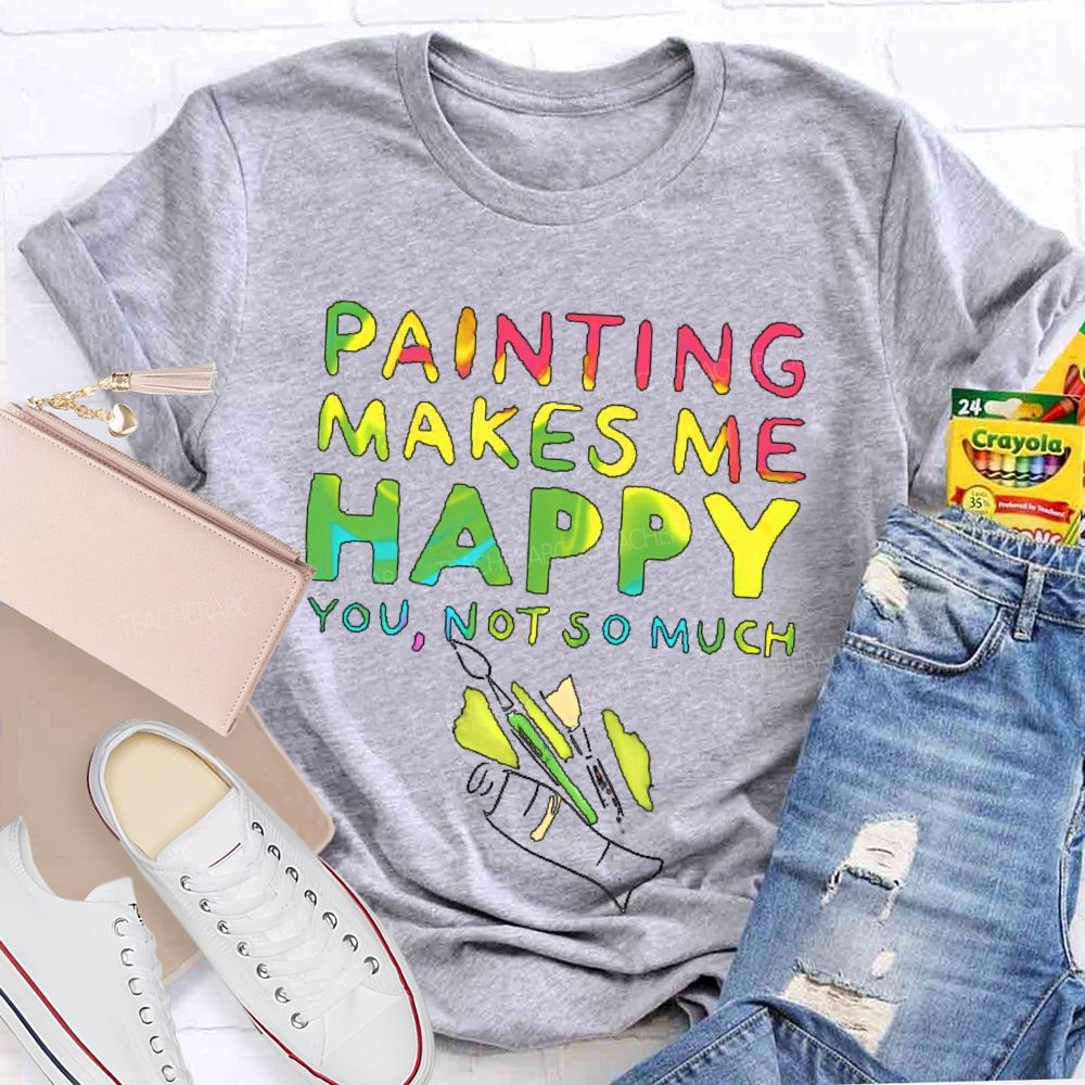 Painting Makes Me Happy You Not So Much Teacher T-shirt