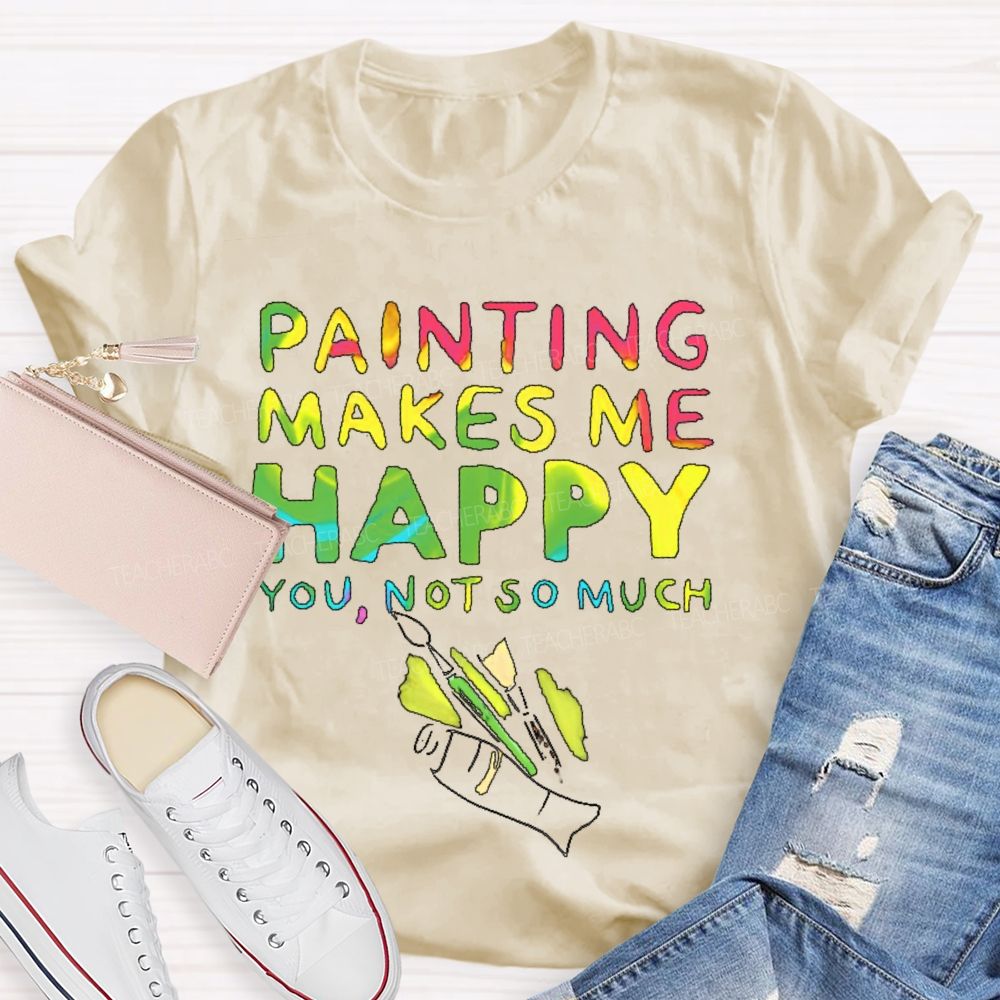 Painting Makes Me Happy You Not So Much Teacher T-shirt