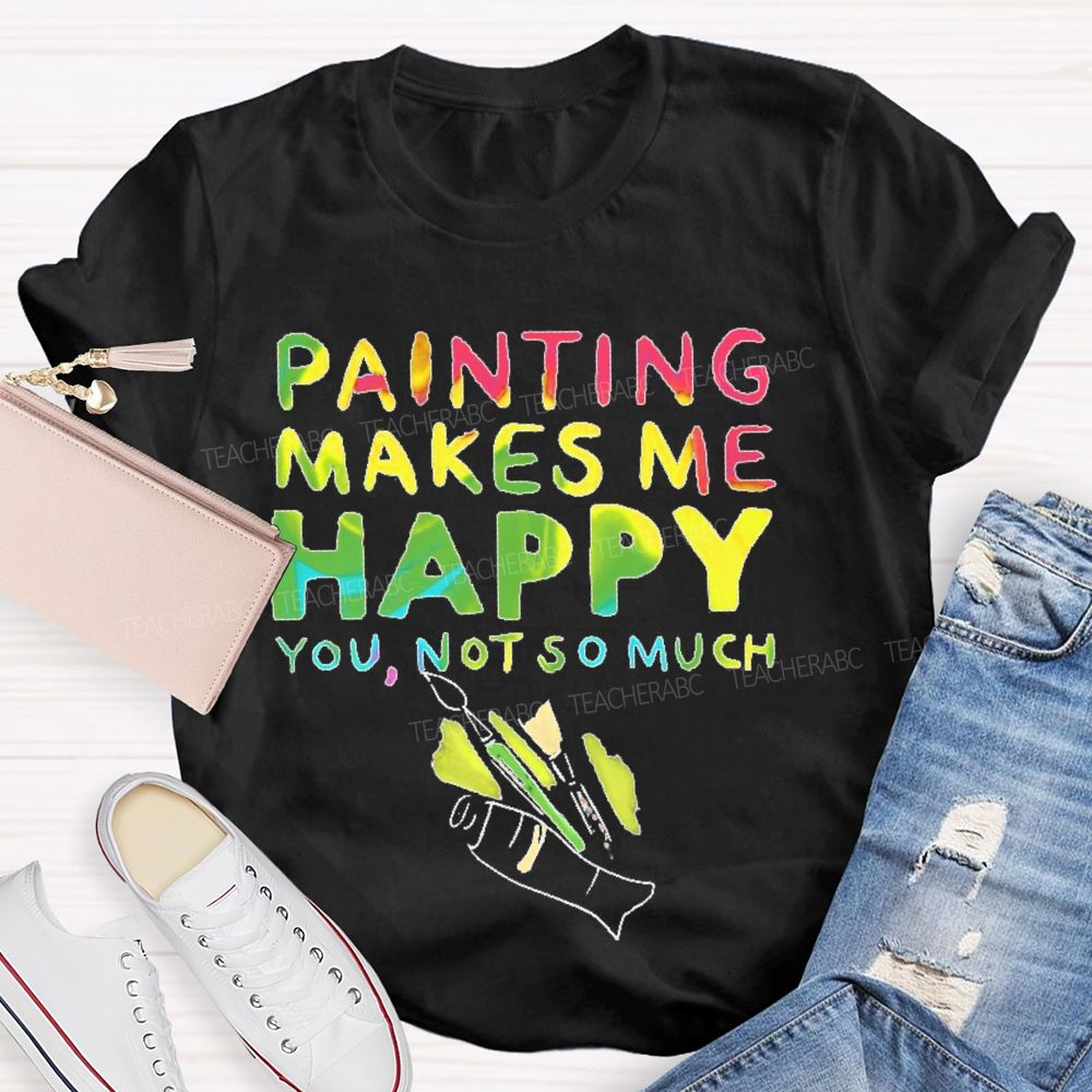 Painting Makes Me Happy You Not So Much Teacher T-shirt