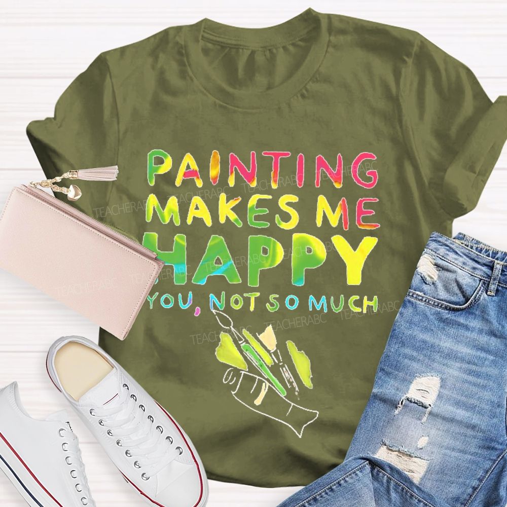Painting Makes Me Happy You Not So Much Teacher T-shirt