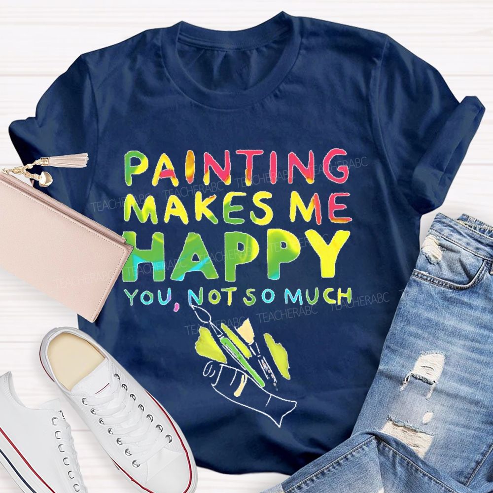Painting Makes Me Happy You Not So Much Teacher T-shirt