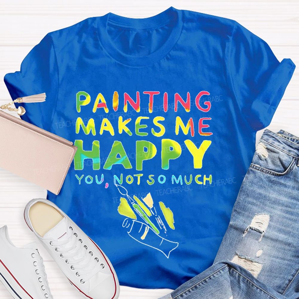 Painting Makes Me Happy You Not So Much Teacher T-shirt