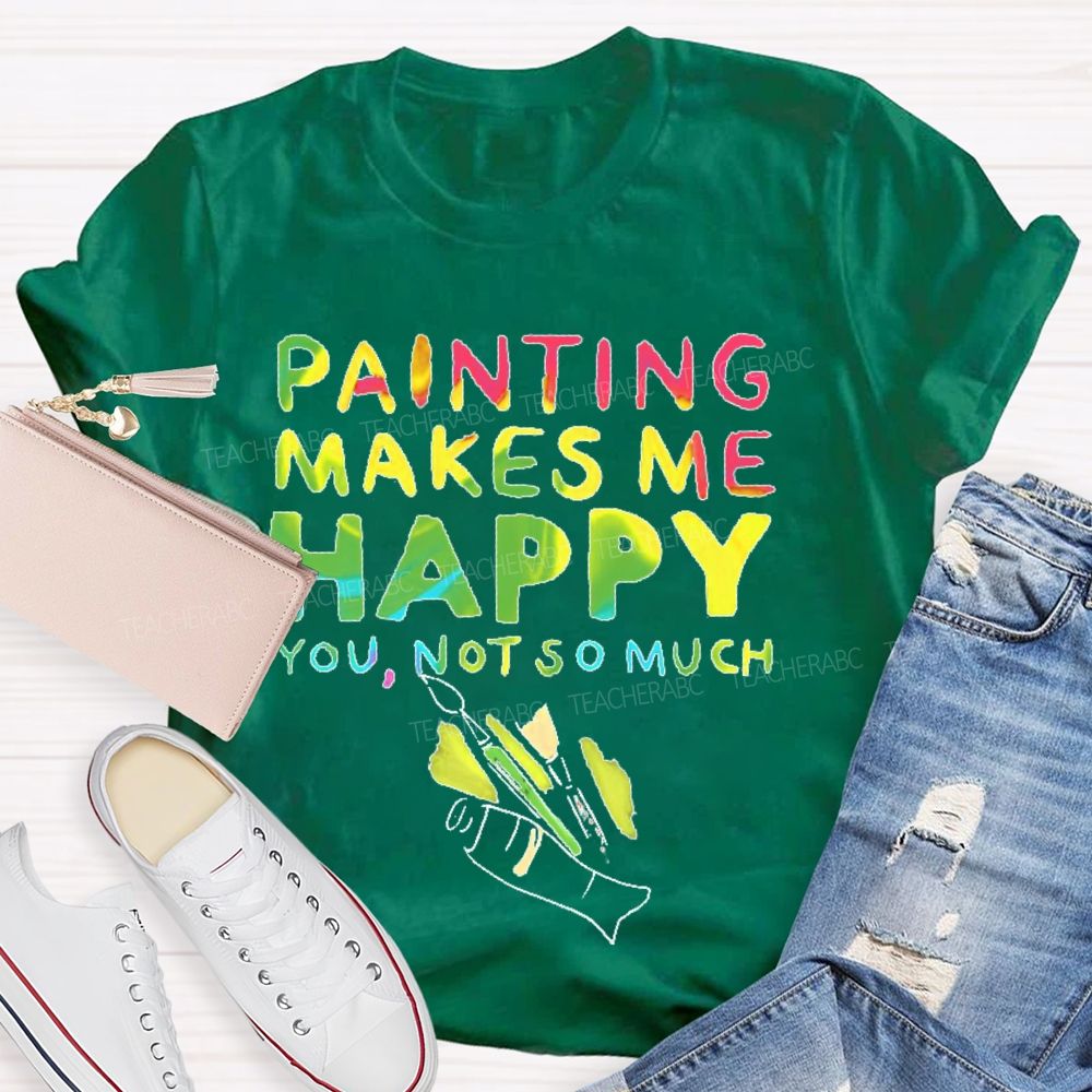 Painting Makes Me Happy You Not So Much Teacher T-shirt