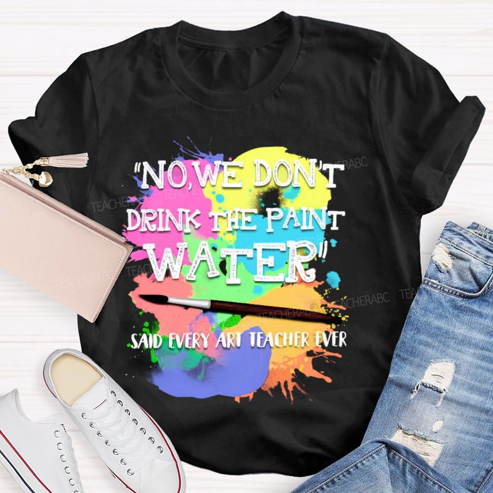 No We Don't Drink The Paint Water Teacher T-shirt