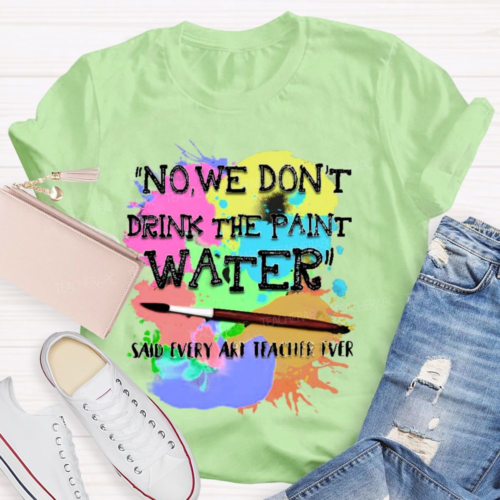 No We Don't Drink The Paint Water Teacher T-shirt
