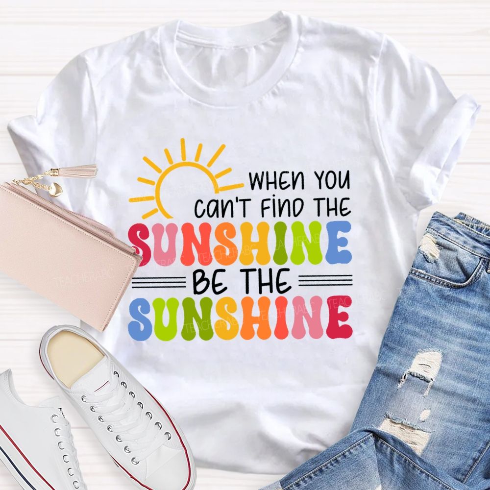 When You Can'T Find The Sunshine Be The Sunshine Colorful Sunshine Teacher T-shirt