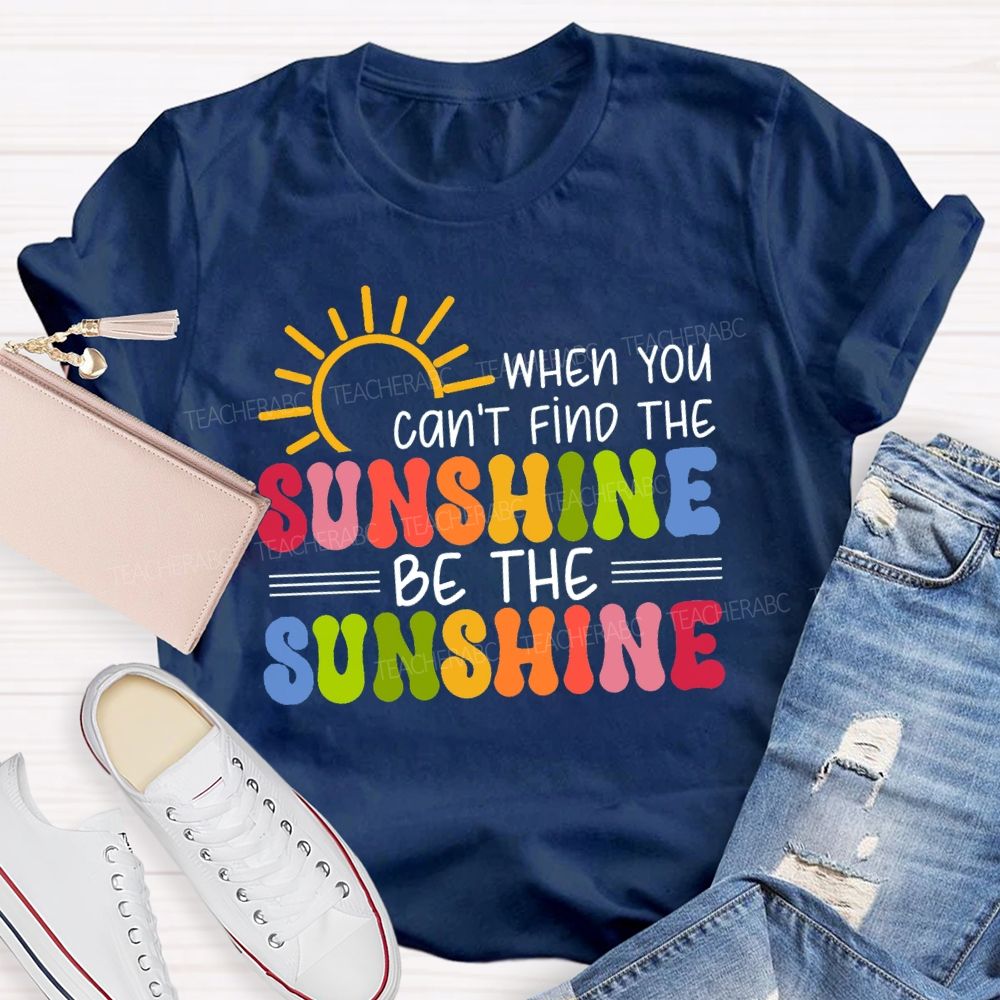 When You Can'T Find The Sunshine Be The Sunshine Colorful Sunshine Teacher T-shirt