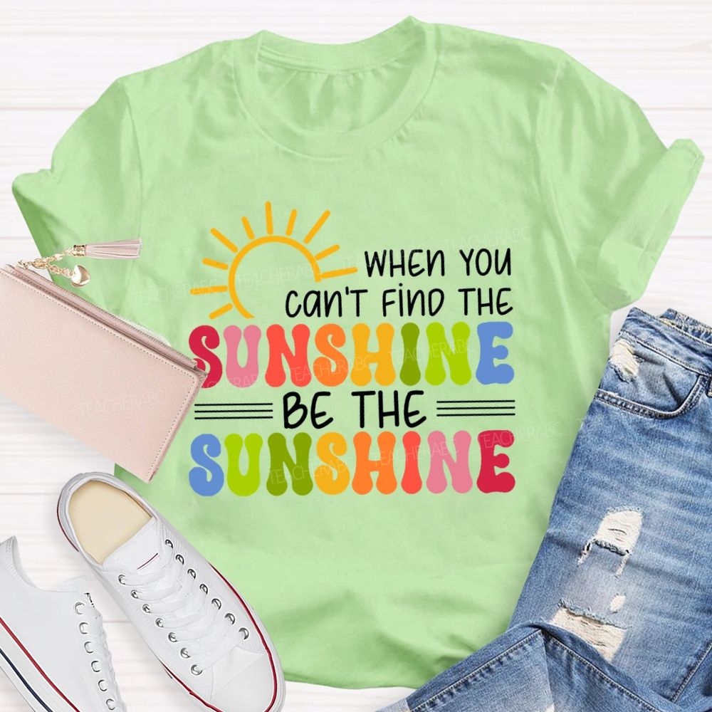 When You Can'T Find The Sunshine Be The Sunshine Colorful Sunshine Teacher T-shirt