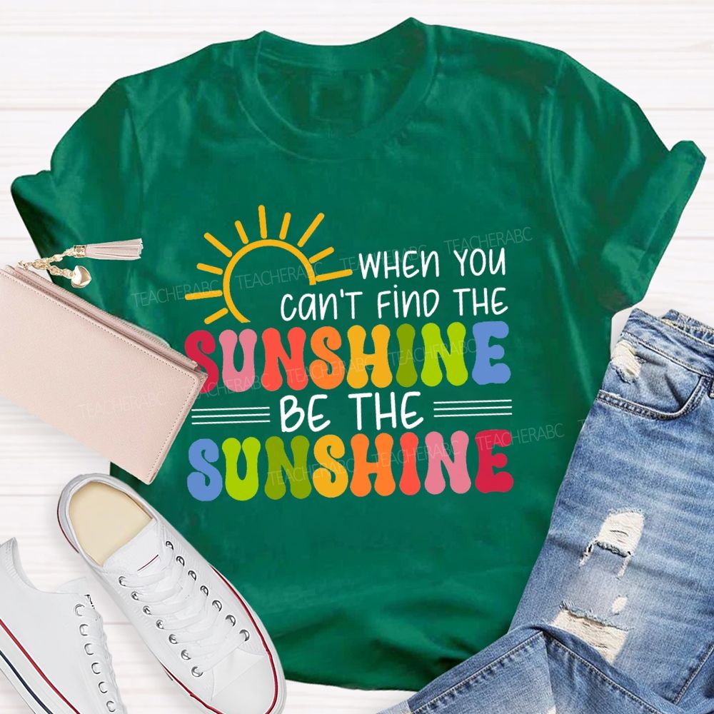 When You Can'T Find The Sunshine Be The Sunshine Colorful Sunshine Teacher T-shirt