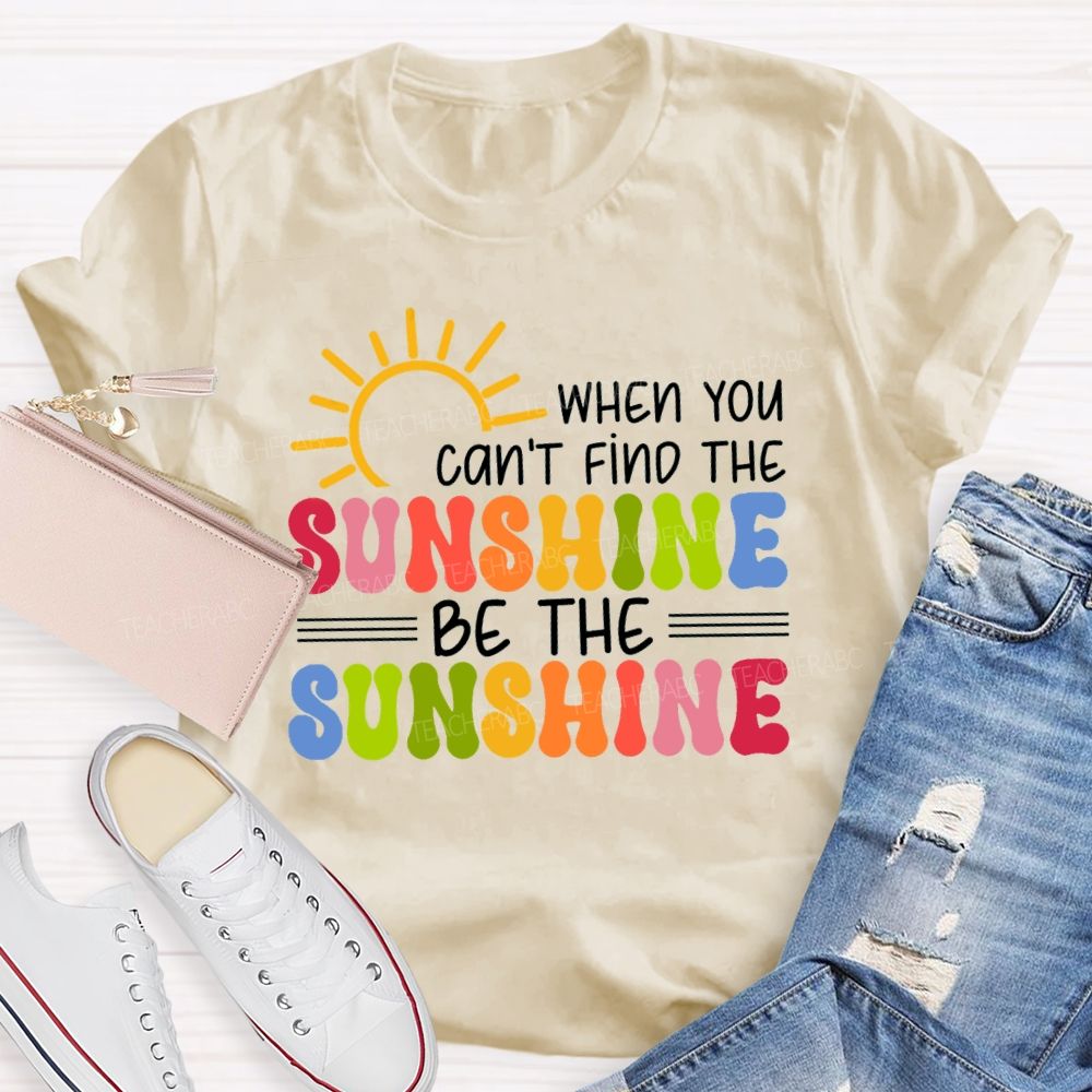 When You Can'T Find The Sunshine Be The Sunshine Colorful Sunshine Teacher T-shirt