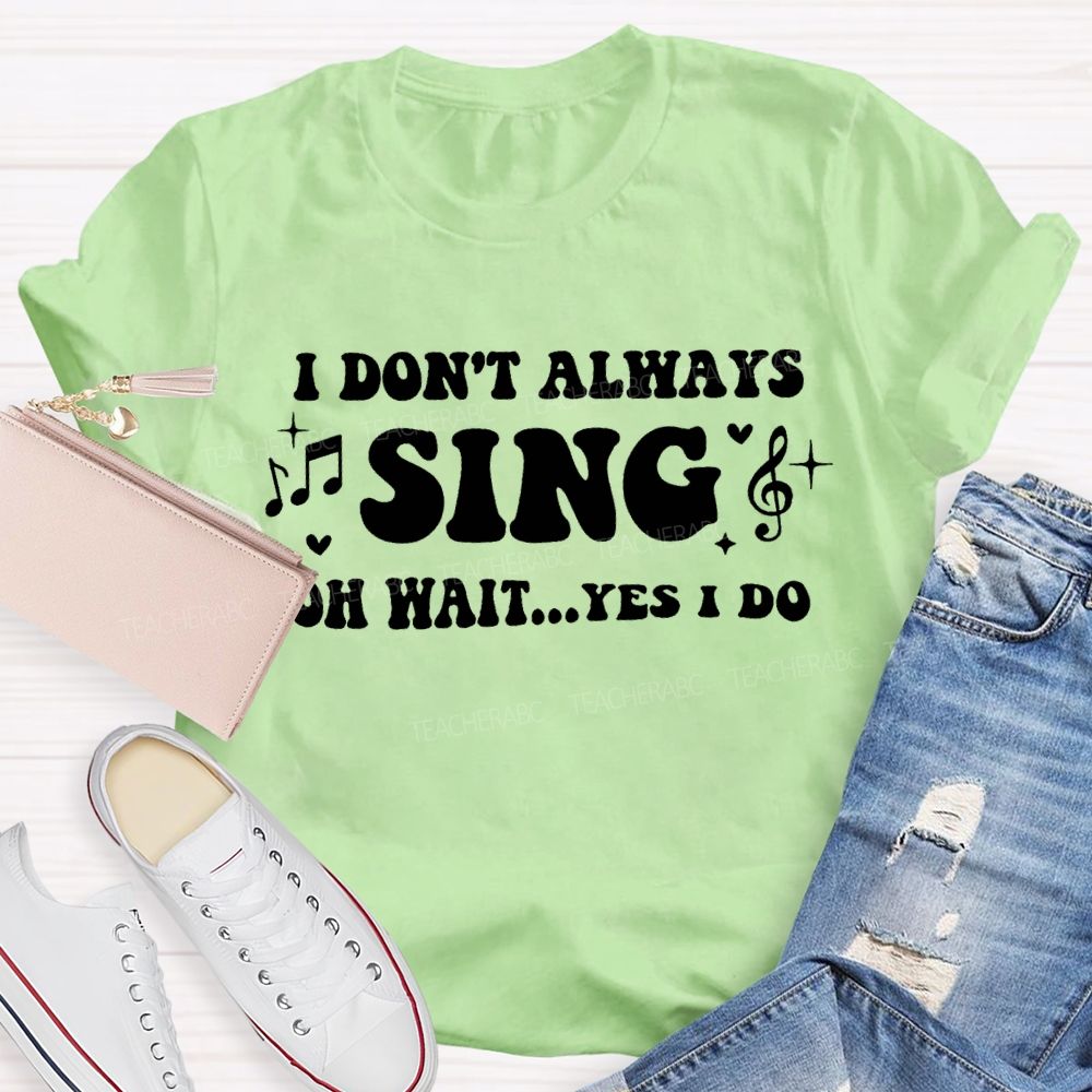 I Don'T Always Sing Oh Wait Yes I Do Teacher T-shirt