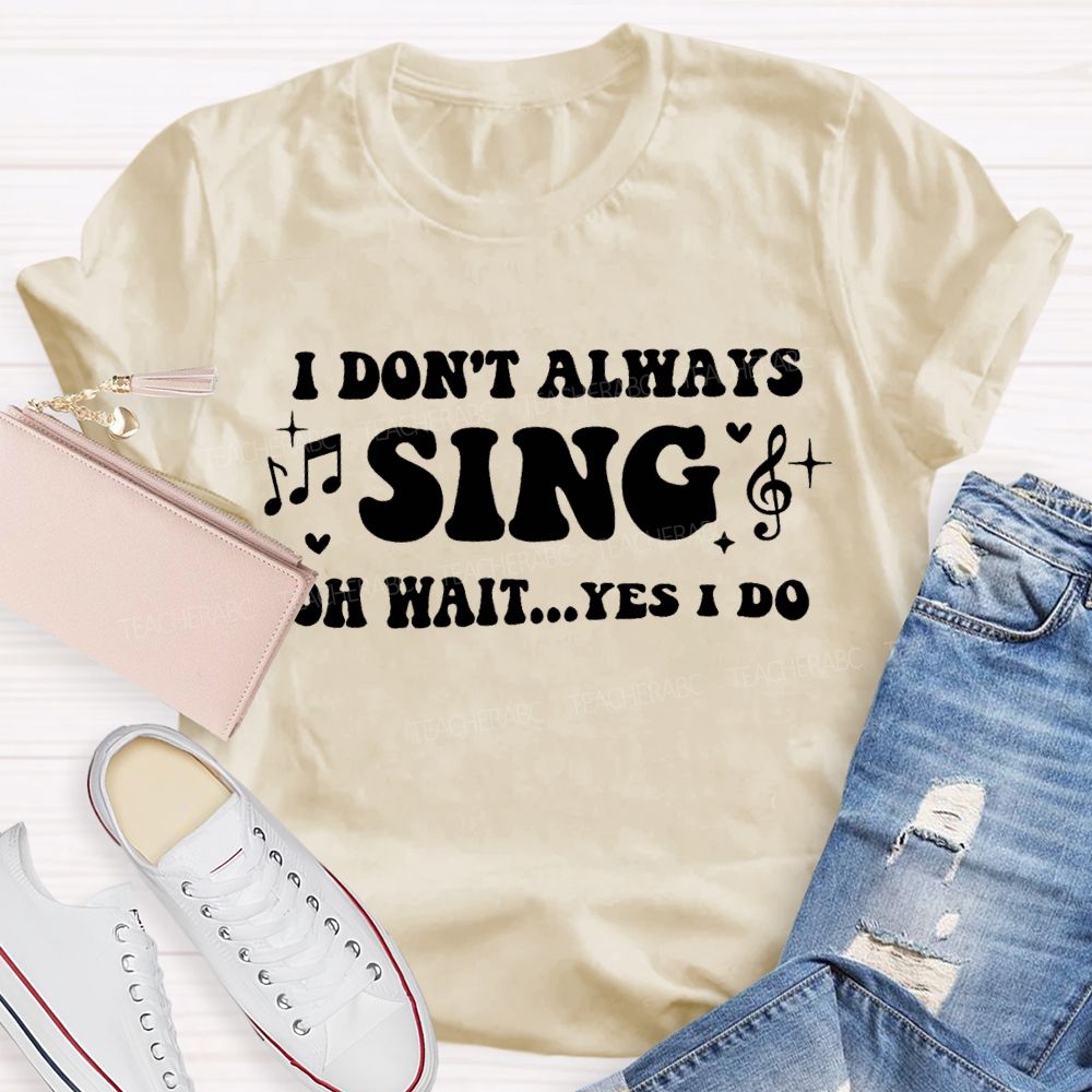 I Don'T Always Sing Oh Wait Yes I Do Teacher T-shirt