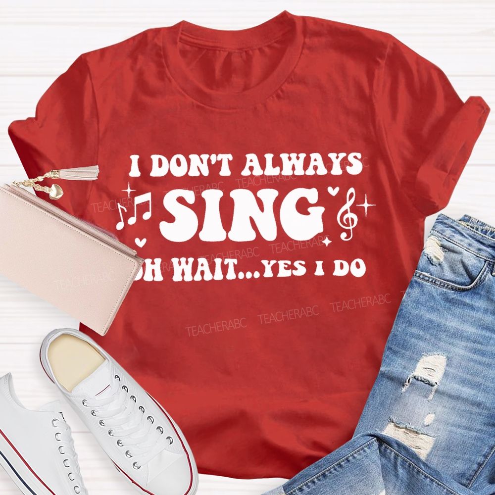 I Don'T Always Sing Oh Wait Yes I Do Teacher T-shirt