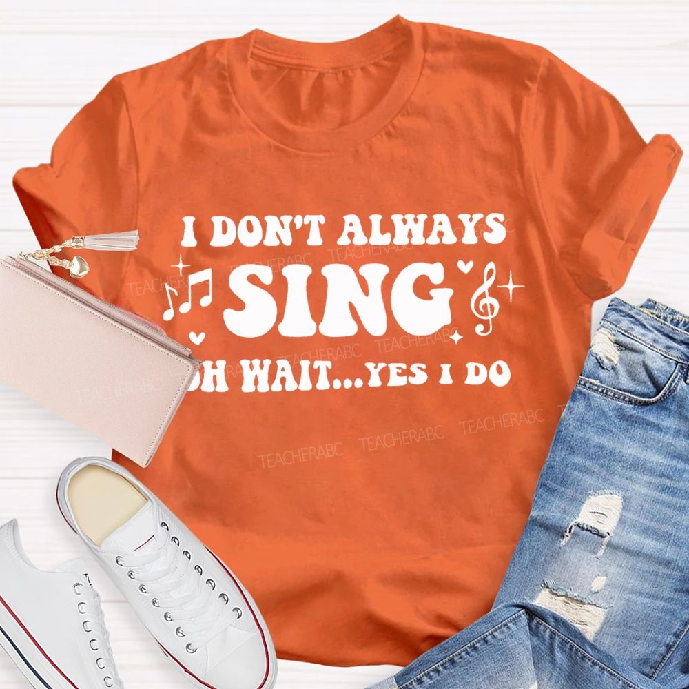 I Don'T Always Sing Oh Wait Yes I Do Teacher T-shirt