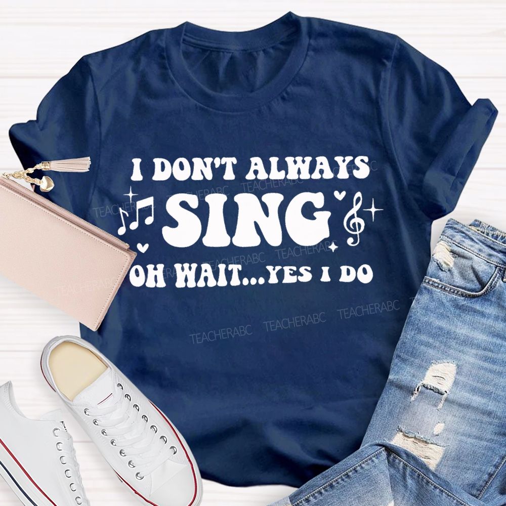 I Don'T Always Sing Oh Wait Yes I Do Teacher T-shirt