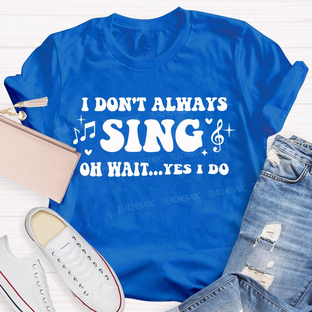 I Don'T Always Sing Oh Wait Yes I Do Teacher T-shirt