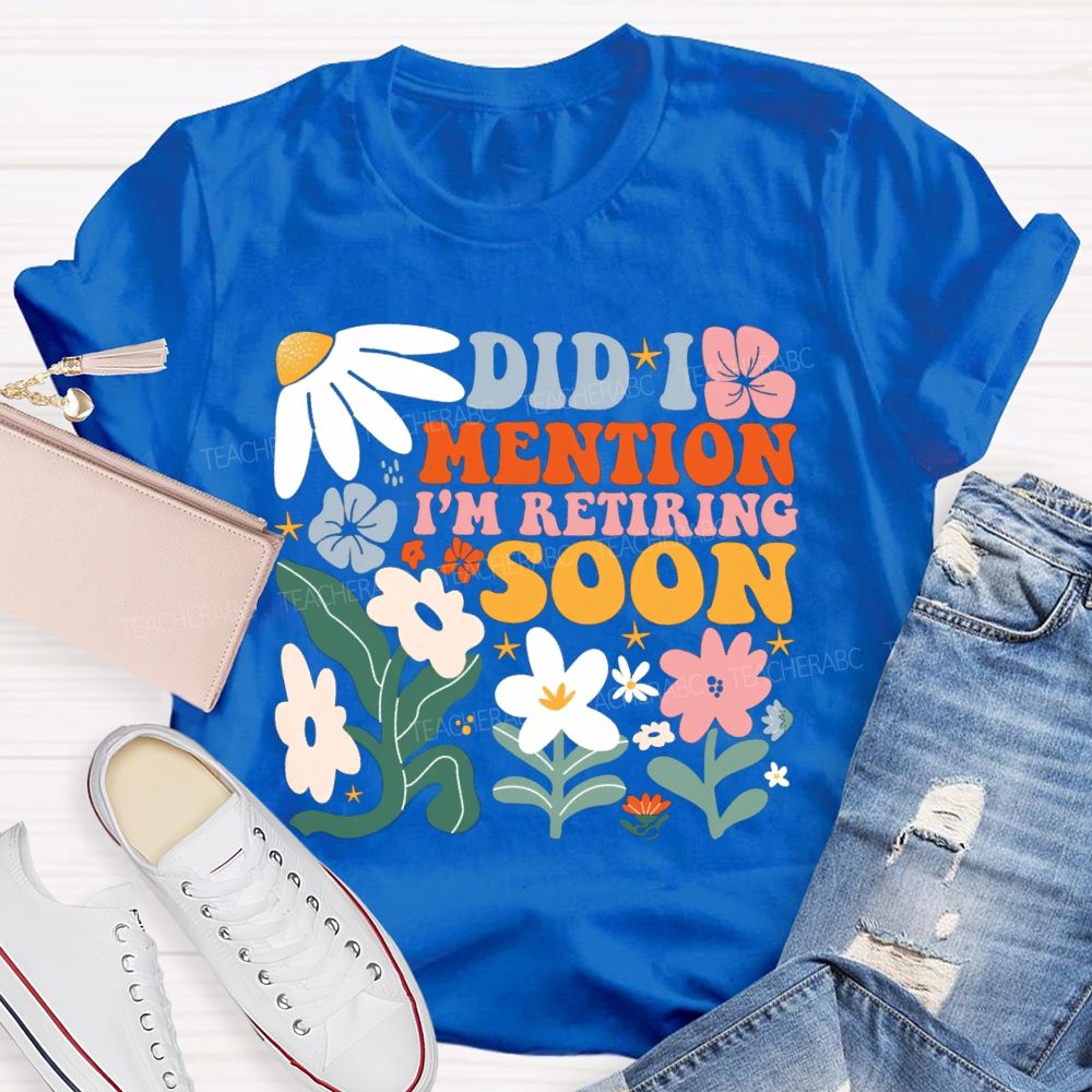 Did I Mention I'm Retiring Soon Floral Teacher T-shirt