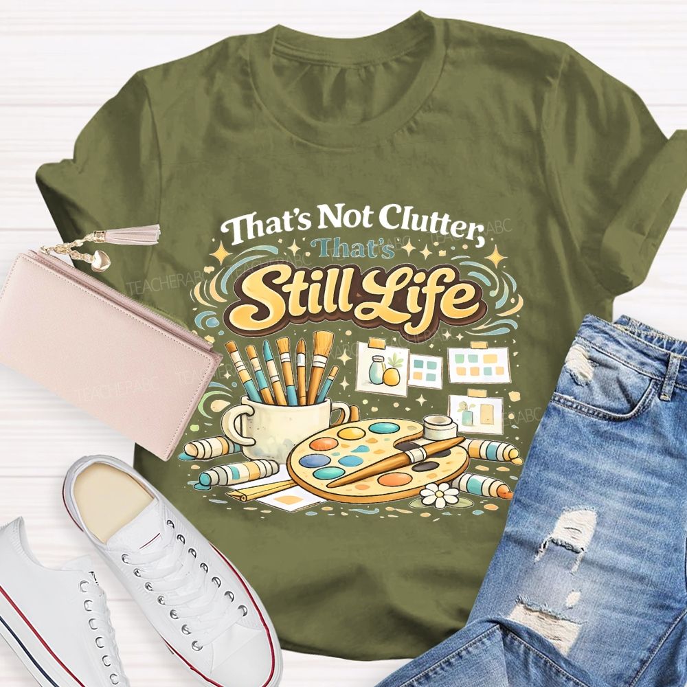That's Not Clutter That's Still Life Teacher T-shirt