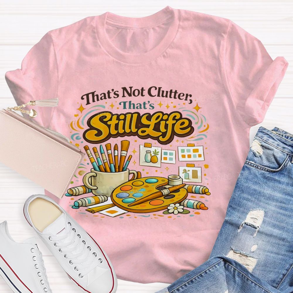 That's Not Clutter That's Still Life Teacher T-shirt