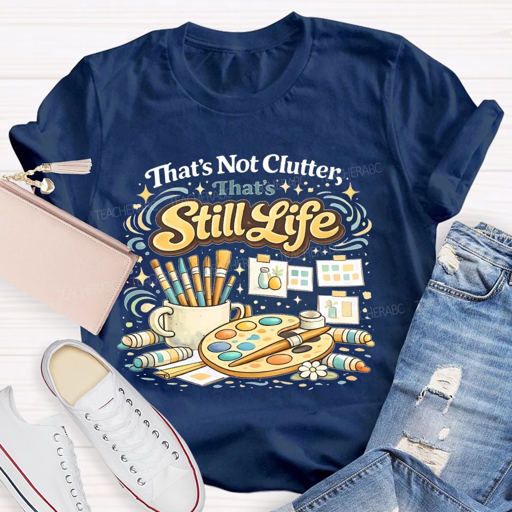 That's Not Clutter That's Still Life Teacher T-shirt