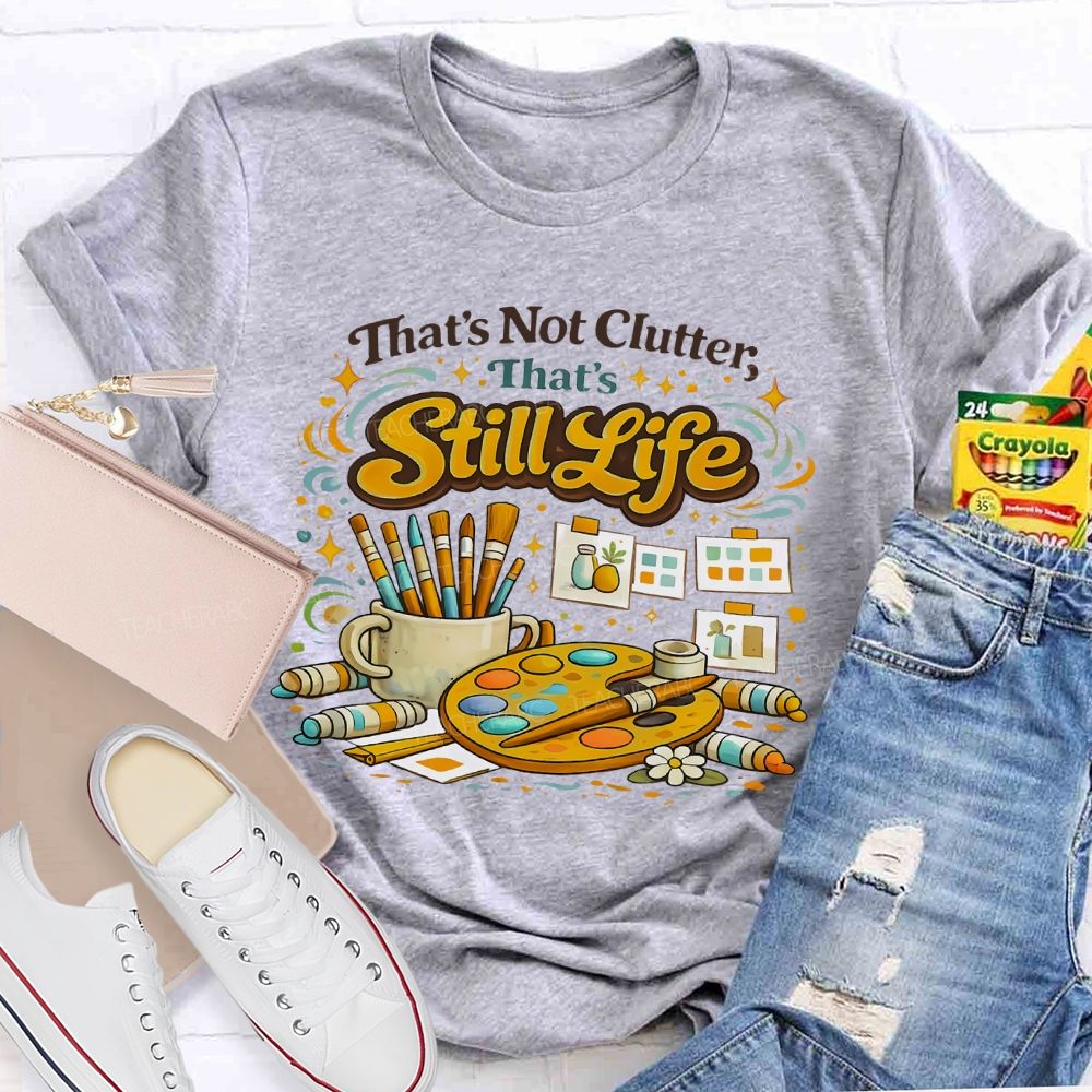 That's Not Clutter That's Still Life Teacher T-shirt