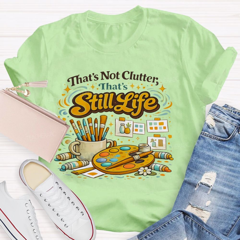 That's Not Clutter That's Still Life Teacher T-shirt
