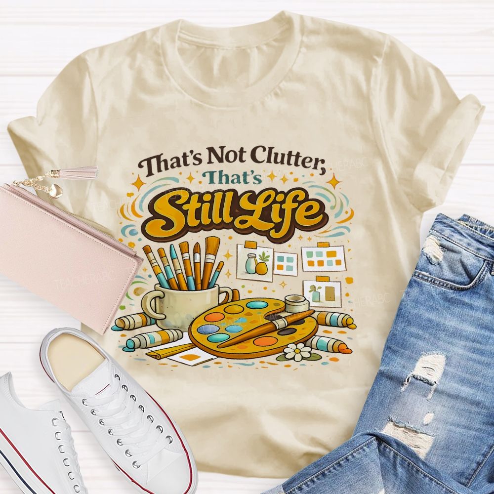 That's Not Clutter That's Still Life Teacher T-shirt