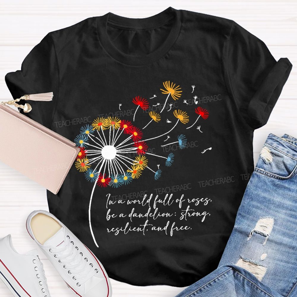 In A World Full Of Roses Be A Dandelion Strong Resilient And Free Teacher T-shirt