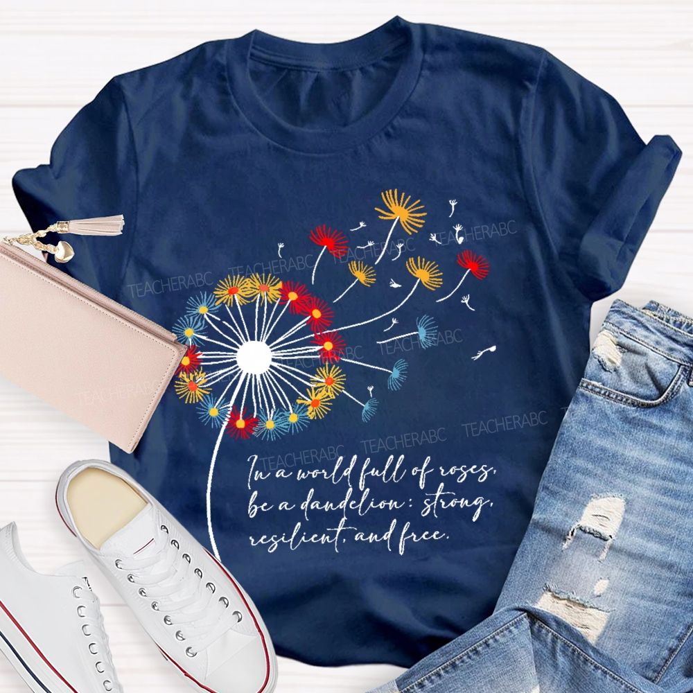 In A World Full Of Roses Be A Dandelion Strong Resilient And Free Teacher T-shirt