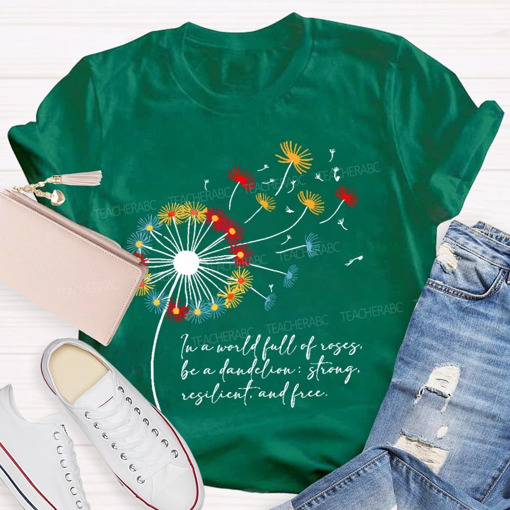 In A World Full Of Roses Be A Dandelion Strong Resilient And Free Teacher T-shirt