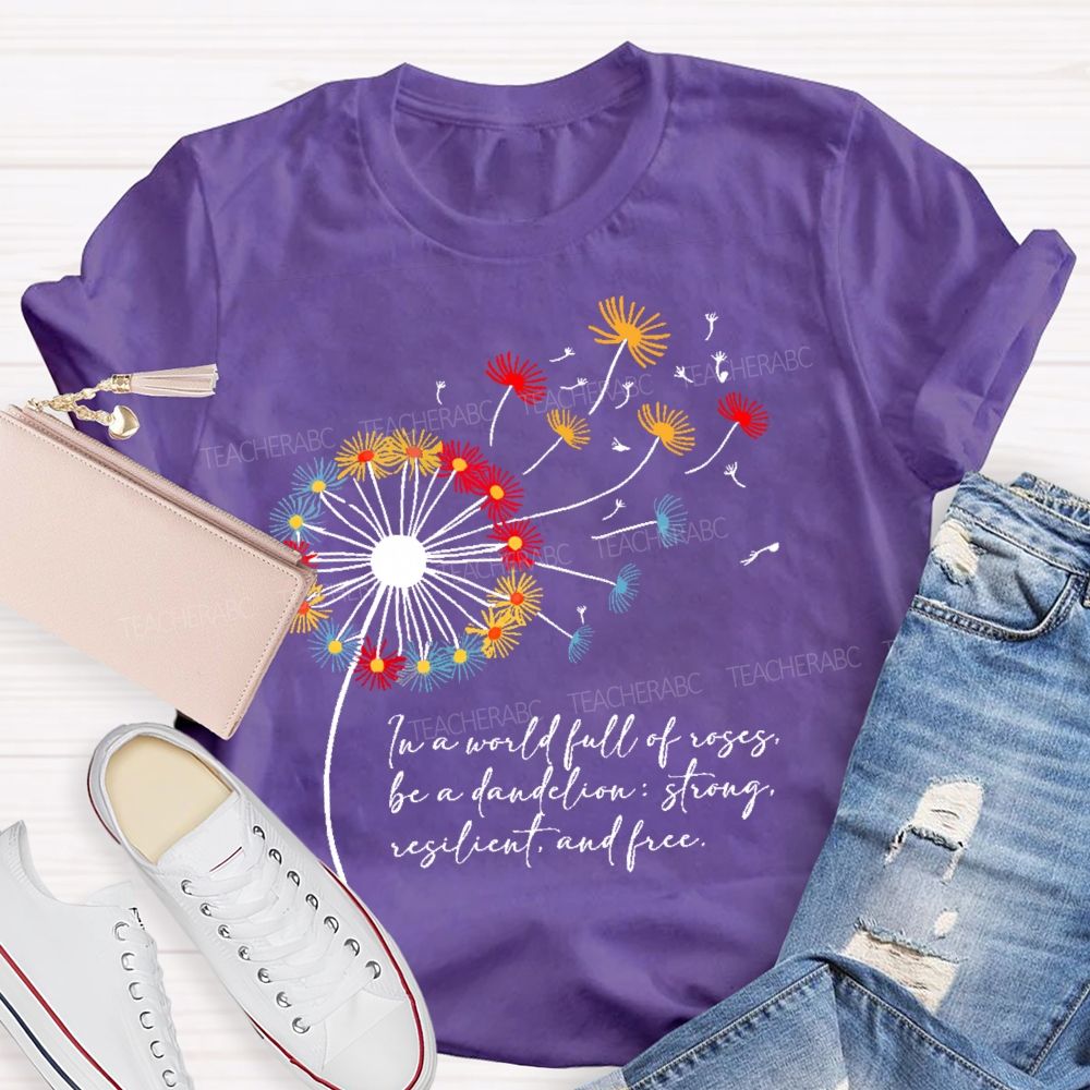 In A World Full Of Roses Be A Dandelion Strong Resilient And Free Teacher T-shirt