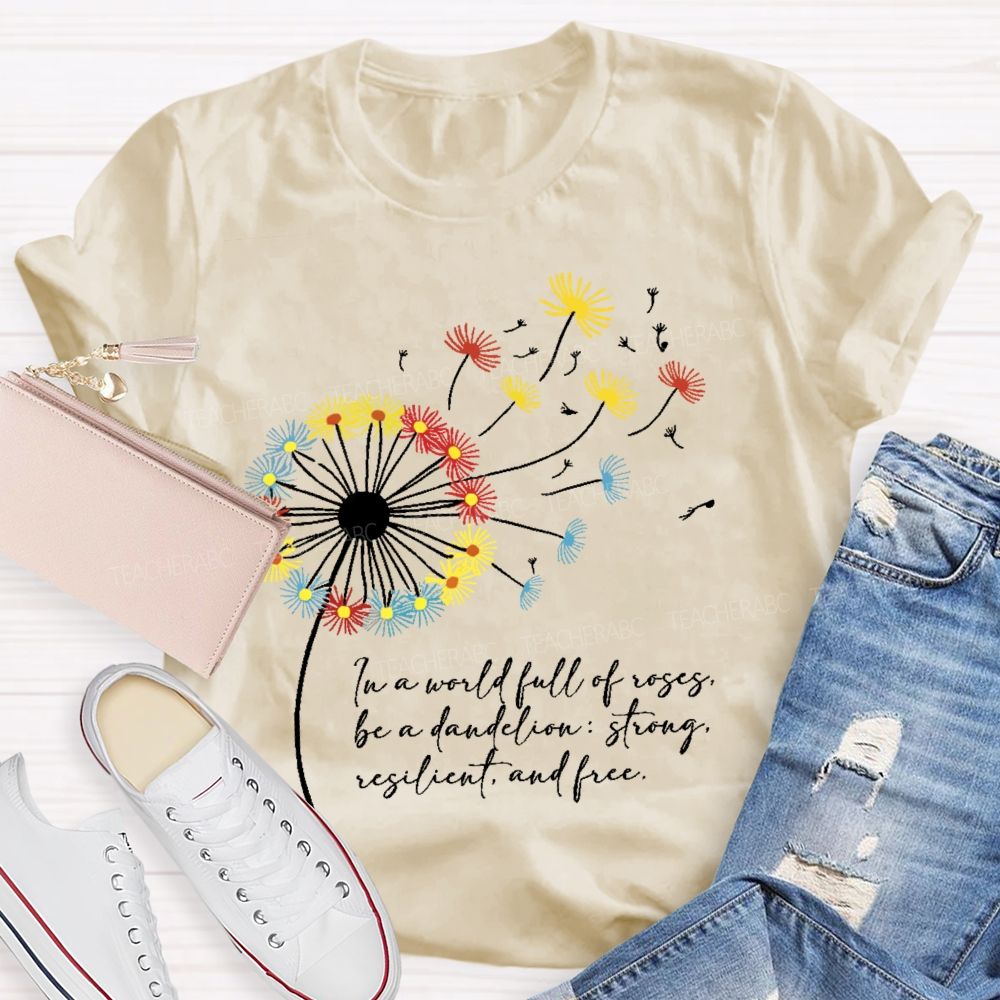 In A World Full Of Roses Be A Dandelion Strong Resilient And Free Teacher T-shirt
