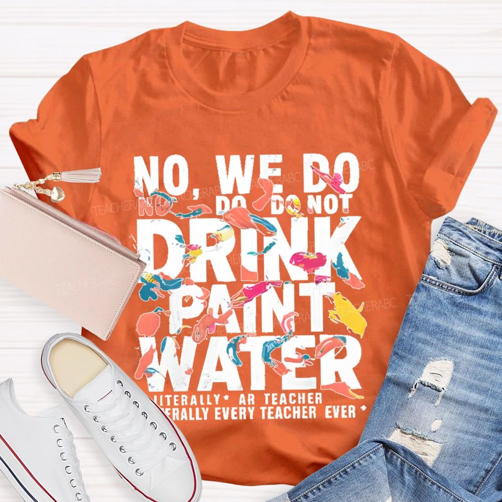 No We Do Not Drink Paint Water Literally Every Teacher Ever Teacher T-shirt