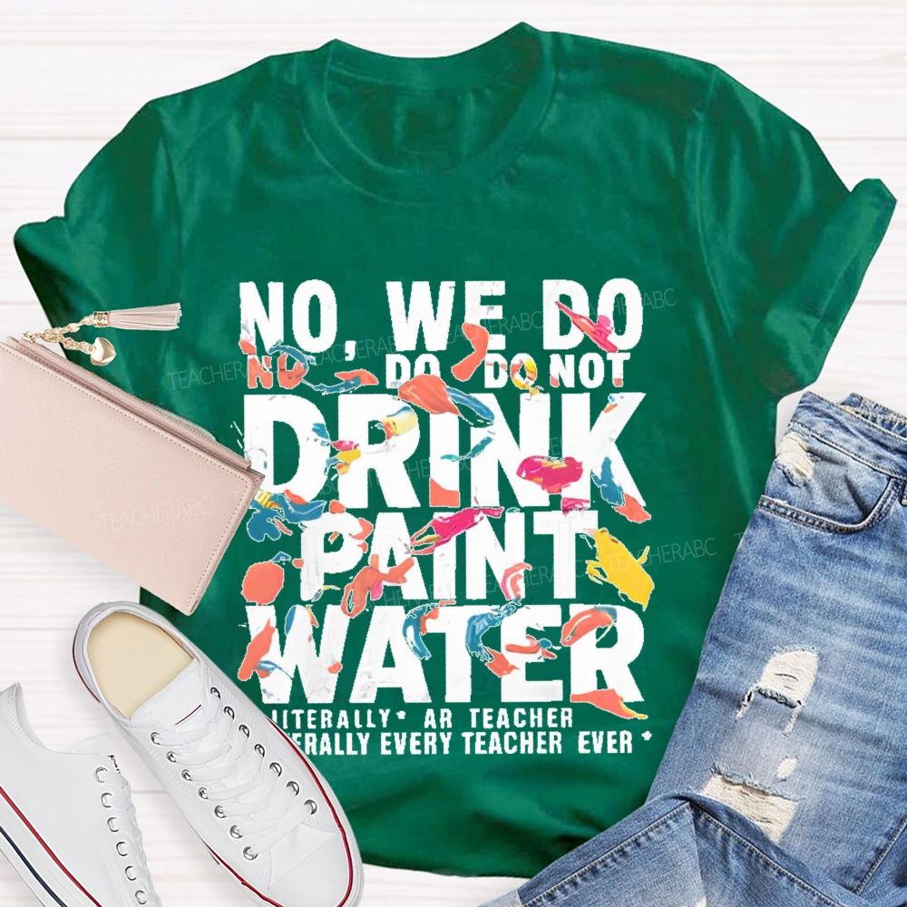No We Do Not Drink Paint Water Literally Every Teacher Ever Teacher T-shirt