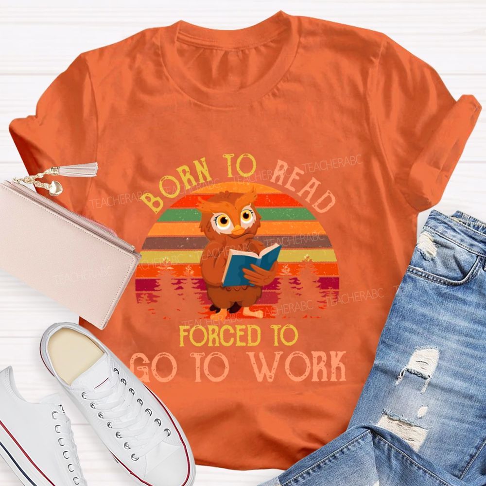 Born To Read Forced To Go To Work Teacher T-shirt