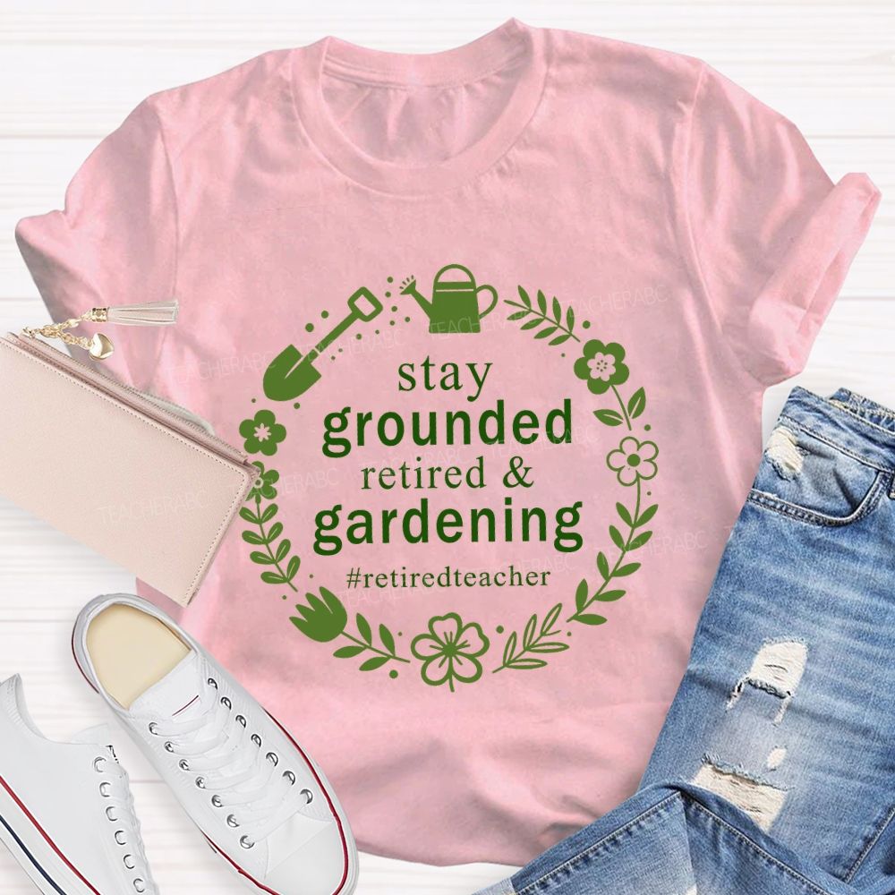 Stay Grounded Retired And Gardening Retired Time Teacher T-shirt