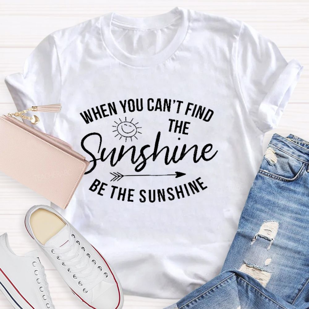 When You Can't Find The Sunshine Be The Sunshine Letters Teacher T-shirt