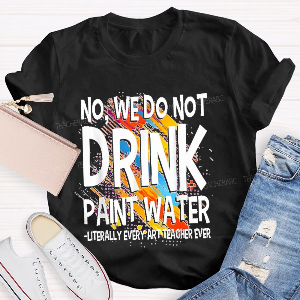 We Don't Drink The Paint Water Teacher T-shirt
