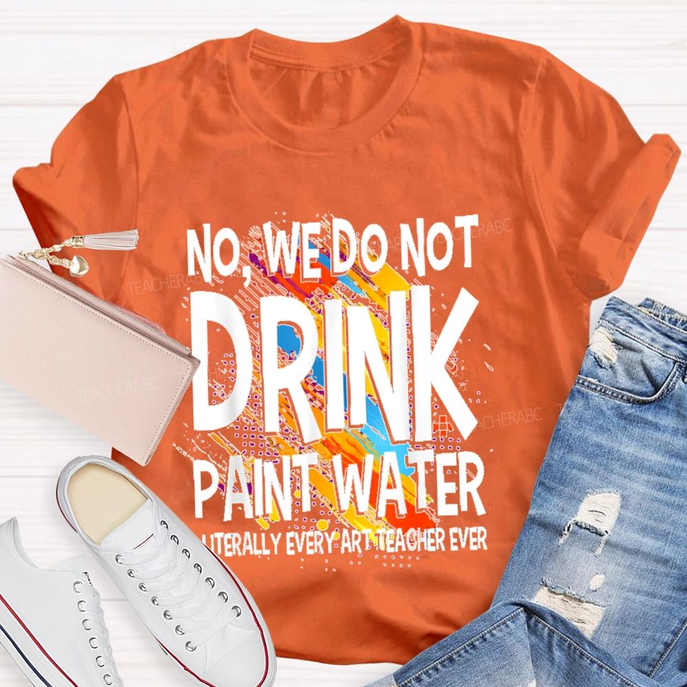 We Don't Drink The Paint Water Teacher T-shirt