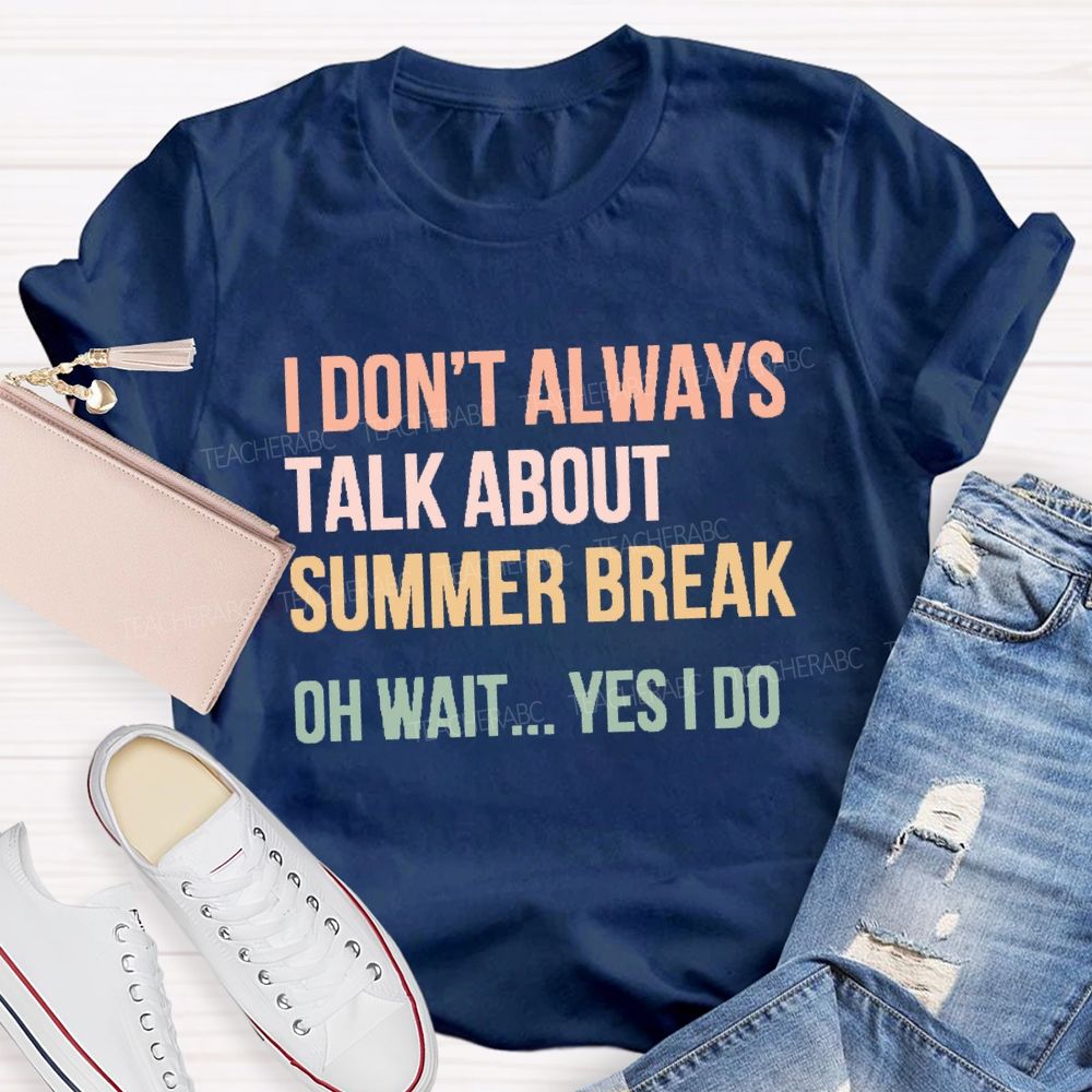 I Don'T Always Talk About Summer Break Oh Wait Yes I Do Teacher T-shirt